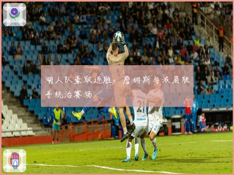 湖人队豪取连胜，詹姆斯与浓眉联手统治赛场