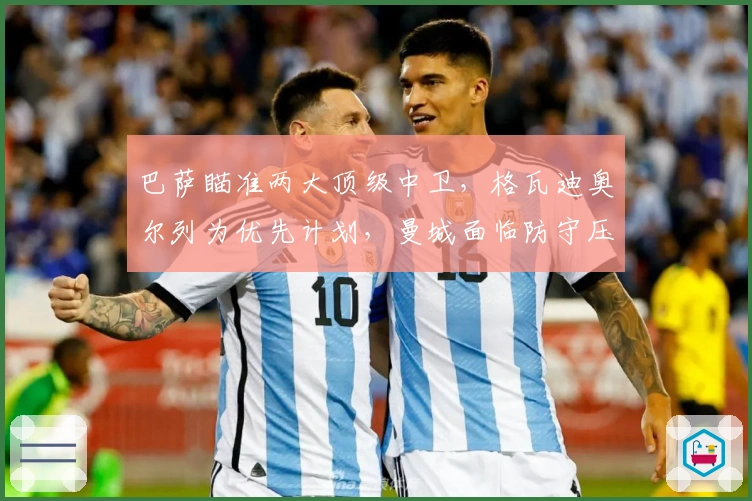 巴萨瞄准两大顶级中卫，格瓦迪奥尔列为优先计划，曼城面临防守压力