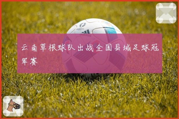 云南草根球队出战全国县域足球冠军赛