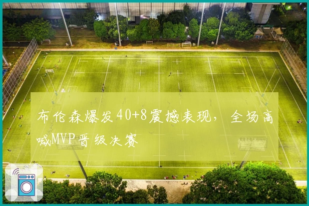 布伦森爆发40+8震撼表现，全场高喊MVP晋级决赛