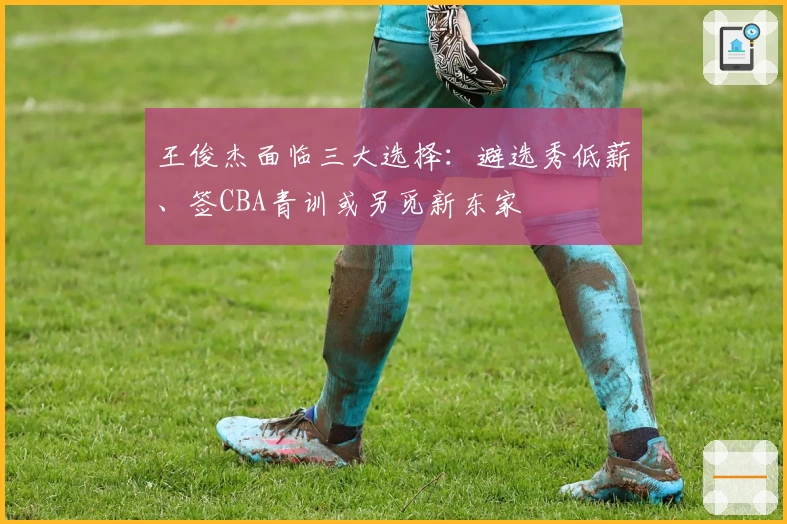 王俊杰面临三大选择:避选秀低薪、签CBA青训或另觅新东家