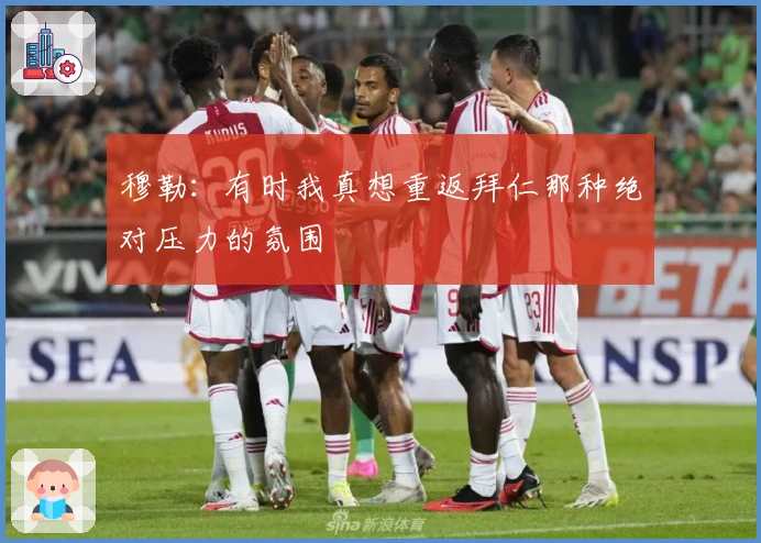 穆勒：有时我真想重返拜仁那种绝对压力的氛围