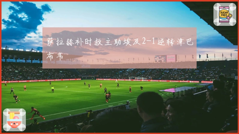 萨拉赫补时救主助埃及2-1逆转津巴布韦