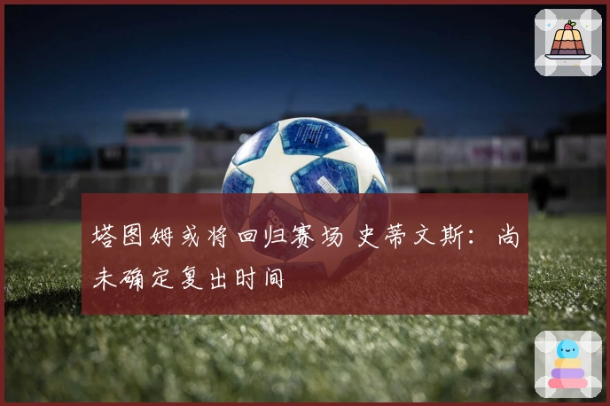 塔图姆或将回归赛场 史蒂文斯：尚未确定复出时间