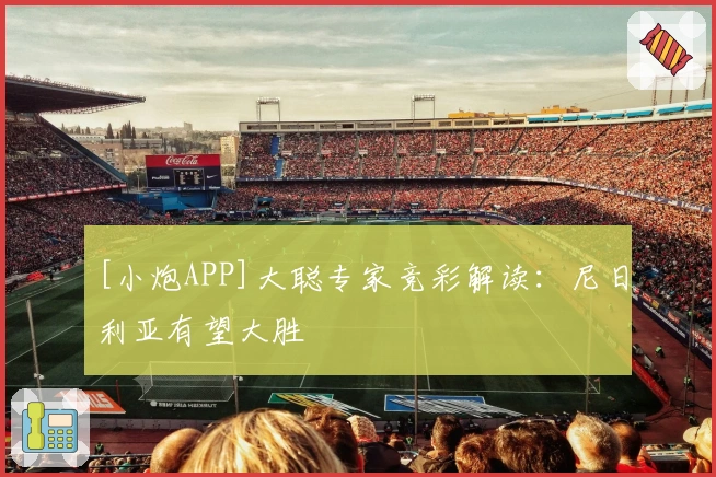 [小炮APP]大聪专家竞彩解读：尼日利亚有望大胜