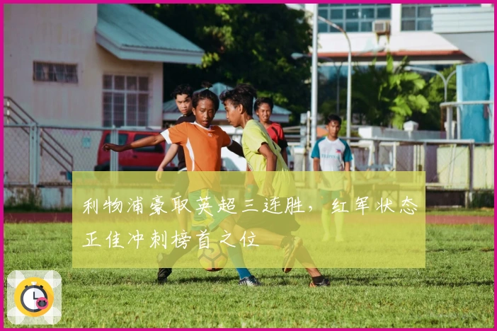 利物浦豪取英超三连胜，红军状态正佳冲刺榜首之位