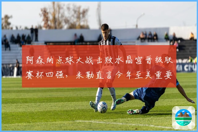 阿森纳点球大战击败水晶宫晋级联赛杯四强，米勒直言今年至关重要
