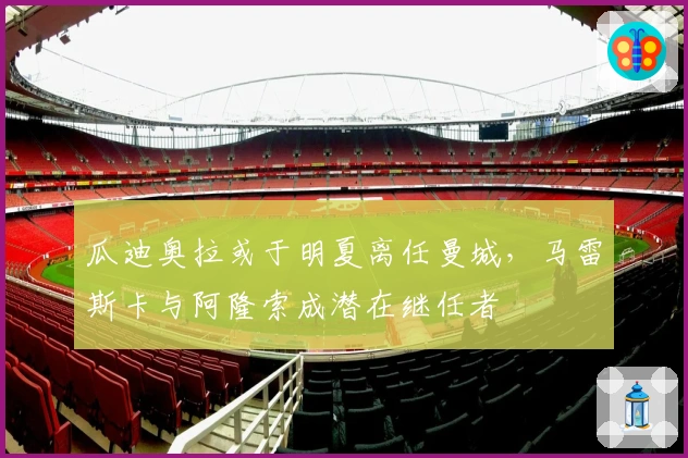 瓜迪奥拉或于明夏离任曼城，马雷斯卡与阿隆索成潜在继任者