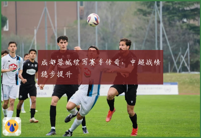 成都蓉城续写赛季传奇，中超战绩稳步提升