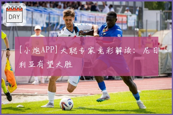 [小炮APP]大聪专家竞彩解读：尼日利亚有望大胜