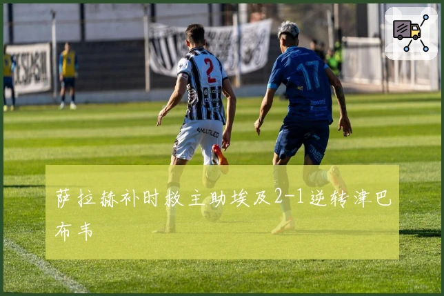 萨拉赫补时救主助埃及2-1逆转津巴布韦