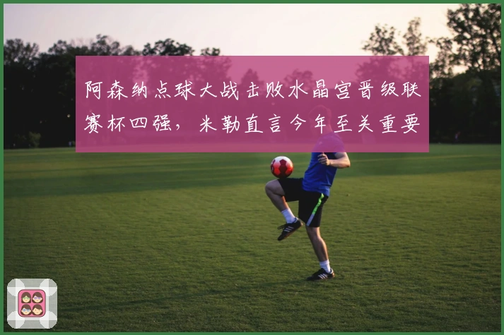 阿森纳点球大战击败水晶宫晋级联赛杯四强，米勒直言今年至关重要